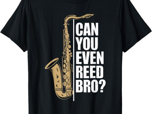 Can you even reed bro, saxophone sax player and saxophonist t-shirt