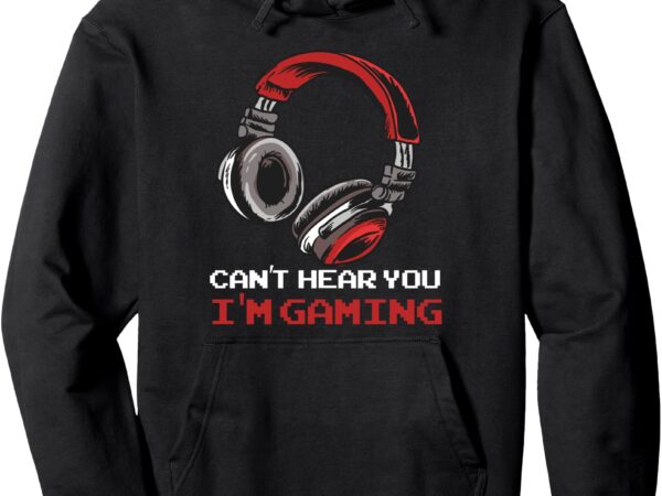 Can’t hear you i’m gaming – gamer assertion gift idea pullover hoodie t shirt vector file