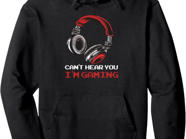 Can’t hear you i’m gaming gamer assertion gift idea pullover hoodie t shirt vector file