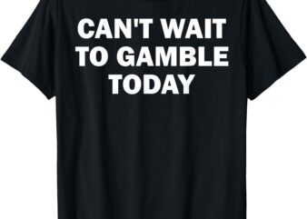 Can’t Wait To Gamble Today T-Shirt