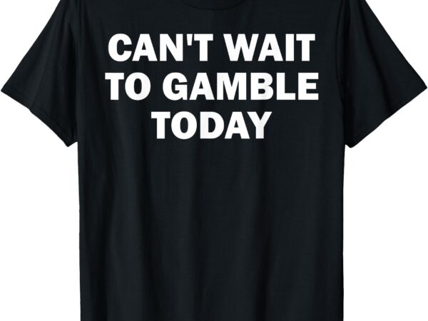 Can’t wait to gamble today t-shirt