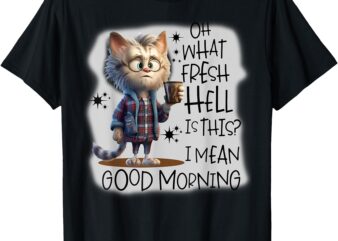 Cat Oh What Fresh Hell is This I Mean Good Morning T-Shirt