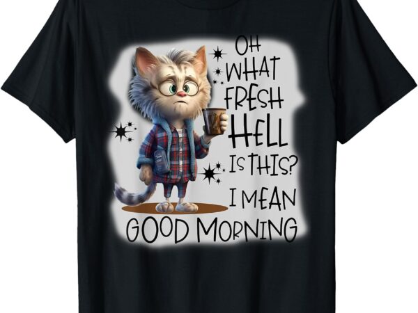 Cat oh what fresh hell is this i mean good morning t-shirt