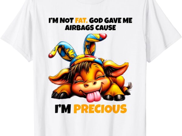 Cow i’m not fat god gave me airbags cause i’m precious t-shirt