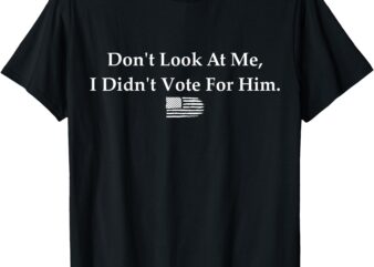 Don’t Look At Me, I Didn’t Vote For Him – Statement Design T-Shirt