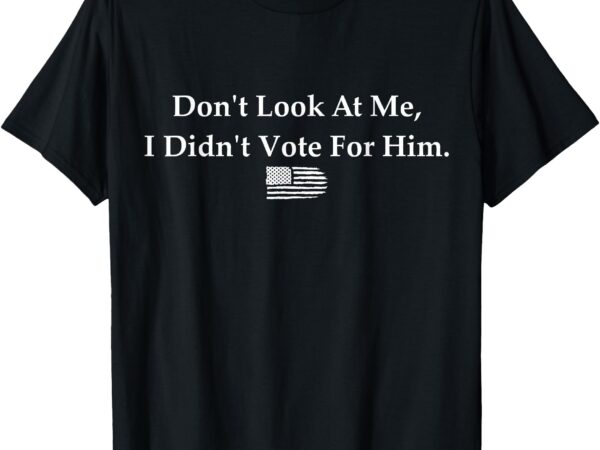 Don’t look at me, i didn’t vote for him – statement design t-shirt