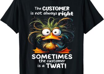 Duck The Customer Is Not Always Right Sometimes The Customer T-Shirt