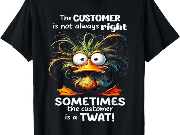 Duck the customer is not always right sometimes the customer t-shirt