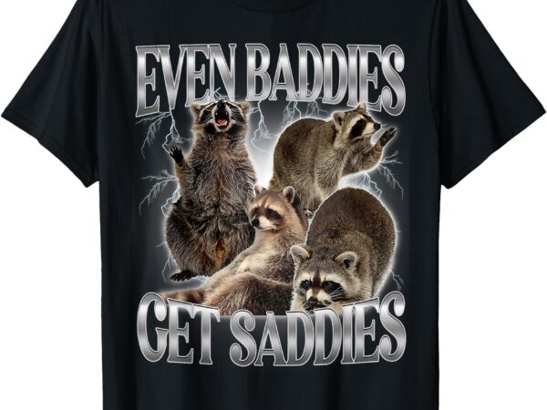 Even baddies get saddies raccoon funny oddly specific meme t-shirt