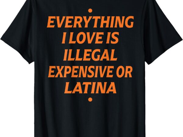 Everything i love is illegal expensive or latina (on back) t-shirt