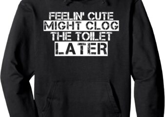 Feelin’ Cute Might Clog The Toilet Later Pullover Hoodie