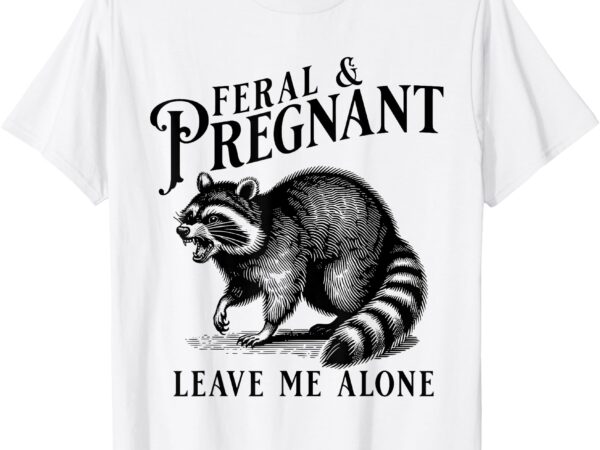 Feral and pregnant leave me alone, funny pregnancy humor t-shirt