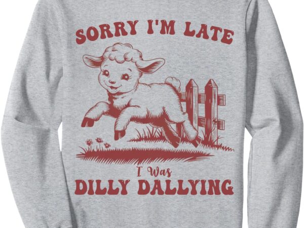 Funny baby lamb sheep – sorry i’m late i was dilly dallying sweatshirt