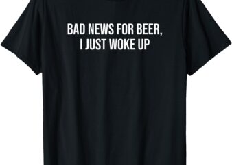 Funny Beer Lover Quote Bad News, I Just Woke Up T-Shirt