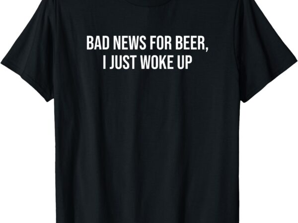 Funny beer lover quote bad news, i just woke up t-shirt