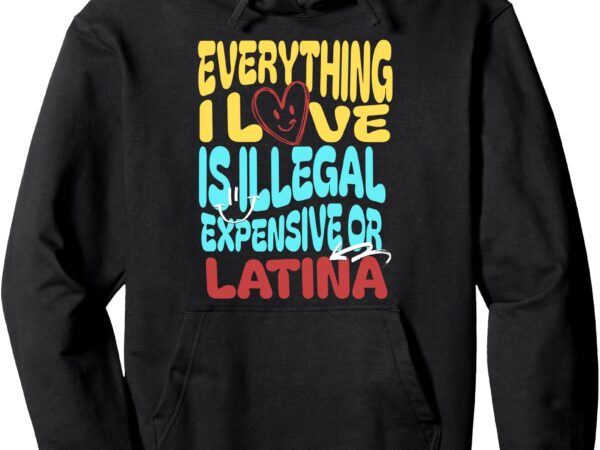 Funny cool everything i love is illegal expensive or latina pullover hoodie t shirt graphic design