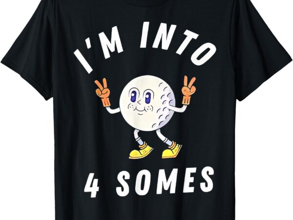 Funny golf i’m into 4 somes t-shirt