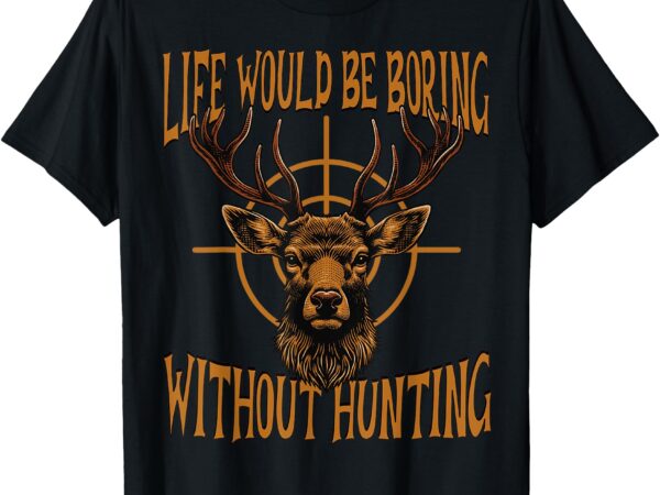 Funny hunting dad men life would be boring without hunting t-shirt