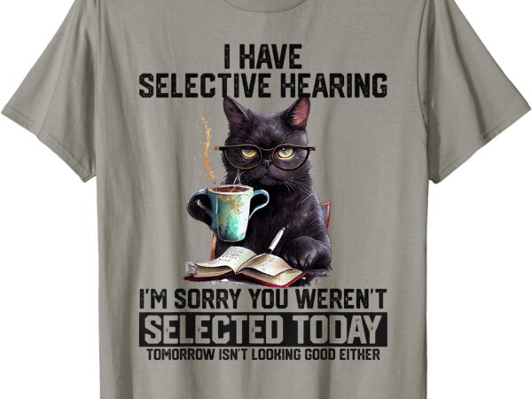 Funny i have selective hearing you werent selected cat humor t-shirt