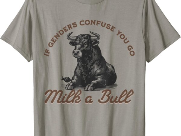 Funny if genders confuse you go milk a bull t-shirt