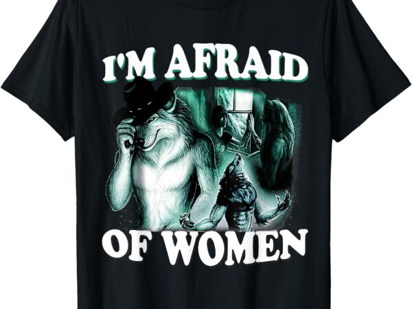 Funny i’m afraid of women funny werewolf wolf meme women men t-shirt