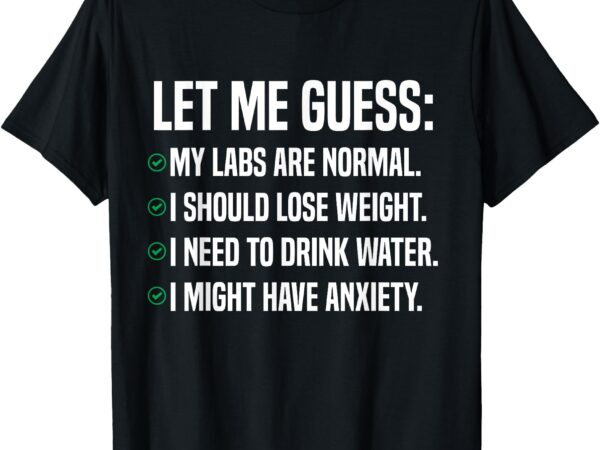 Funny let me guess_ my labs are normal. i should lose weigh t-shirt