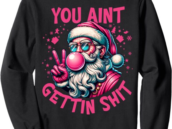 Funny santa you ain’t getting shit retro blowing bubblegum sweatshirt