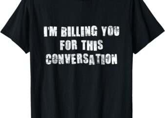 Funny Saying I’m Billing You for this conversation T-Shirt