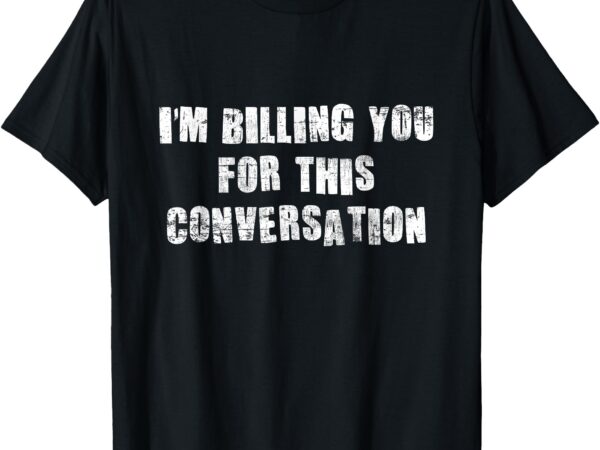 Funny saying i’m billing you for this conversation t-shirt