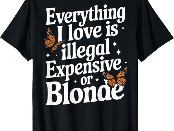 Everything i love is inllegal expensive or blonde funny t-shirt