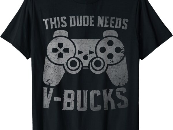 Funny this dude needs v bucks will work for bucks boy gamers t-shirt