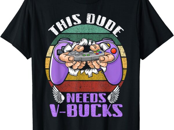 Funny this dude needs v-bucks will work for bucks gamer 2025 t-shirt