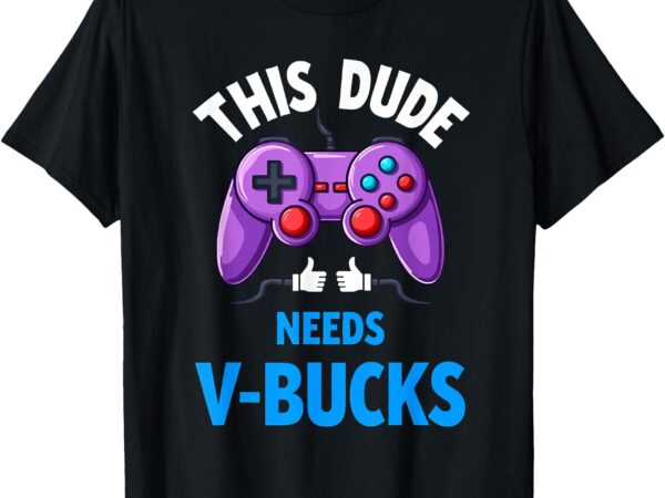 Funny this dude needs v-bucks will work for bucks gamer t-shirt