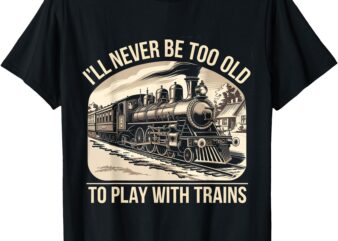 Funny Train Lover I’ll Never Be Too Old To Play With Trains T-Shirt