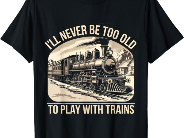 Funny train lover i’ll never be too old to play with trains t-shirt