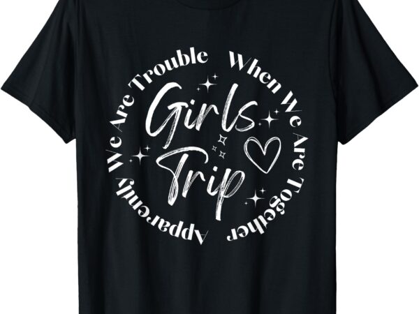 Girls trip apparently we are trouble when we are together t-shirt