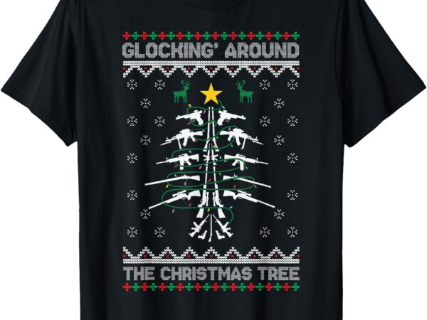 Glocking around the christmas tree ugly christmas sweater t-shirt