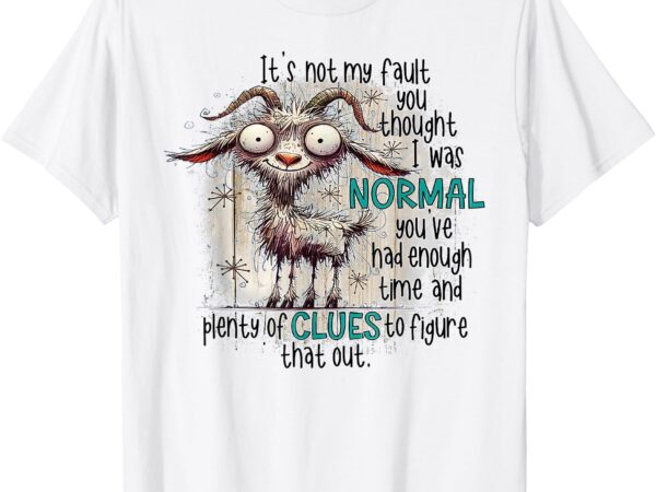 Goat it’s not my fault you thought i was normal t-shirt