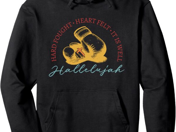 Hard fought, heart felt, it is well hallelujah boxing pullover hoodie graphic t shirt