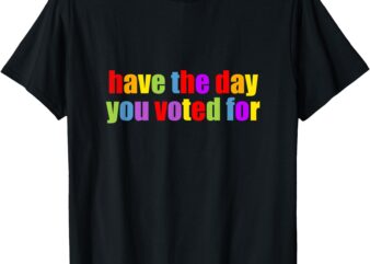 Have the Day You Voted For T-Shirt