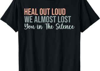 Heal Out Loud We Almost Lost You In The Silence Funny Quote T-Shirt