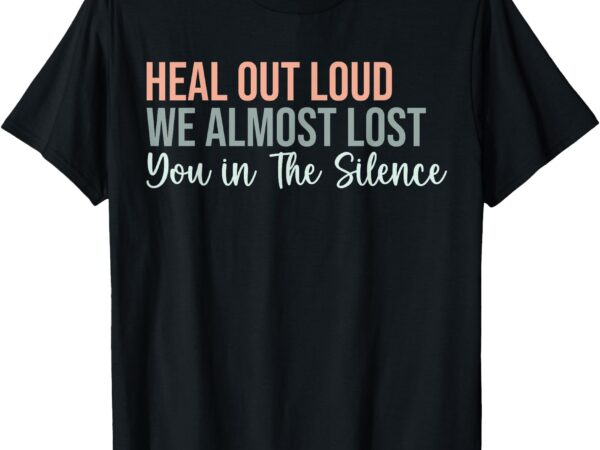 Heal out loud we almost lost you in the silence funny quote t-shirt