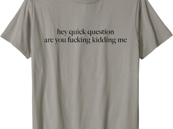 Hey quick question are you fucking kidding me t-shirt