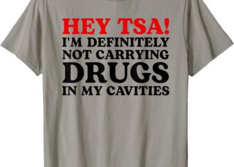 Hey TSA I’m Definitely Not Carrying Drugs In My Cavities T-Shirt