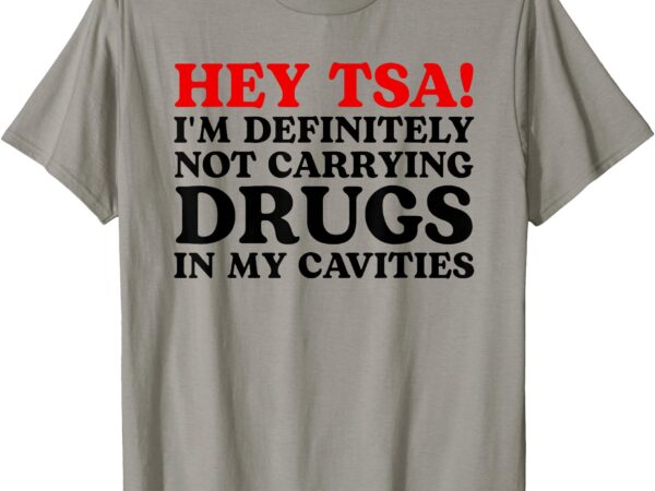 Hey tsa i’m definitely not carrying drugs in my cavities t-shirt