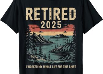 Hilarious Retired 2025 I Worked My Whole Life For This Shirt T-Shirt