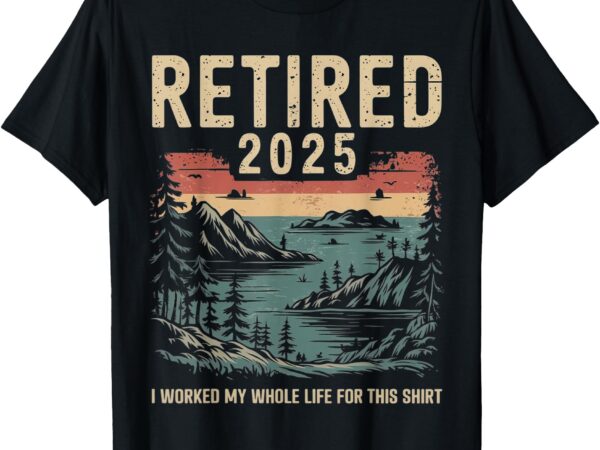 Hilarious retired 2025 i worked my whole life for this shirt t-shirt