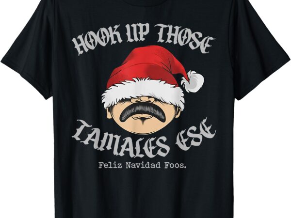 Hook up those tamales ese feliz navidad foos t-shirt