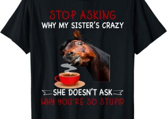 Horse Stop Asking Why My Sister’s Crazy She Doesn’t Ask Why T-Shirt