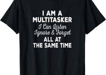 I Am A Multitasker I Can Listen Ignore & Forget Funny Saying T-Shirt